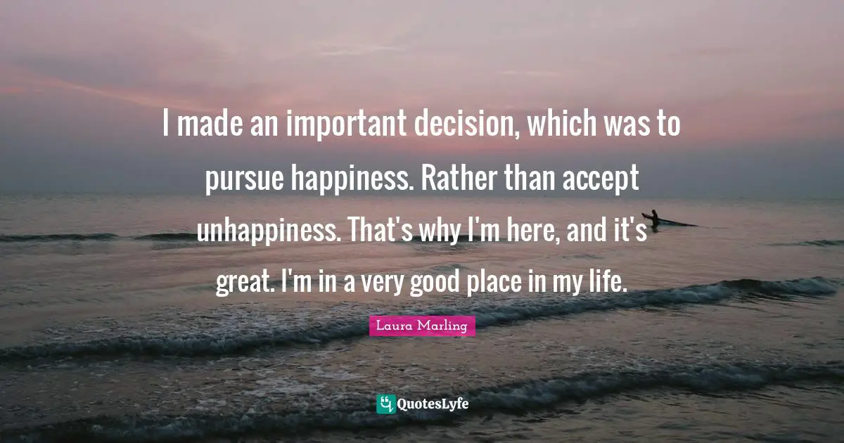 Important Decision Quotes: "I made an important decision, which was to pursue happiness. Rather than accept unhappiness. That's why I'm here, and it's great. I'm in a very good place in my life."