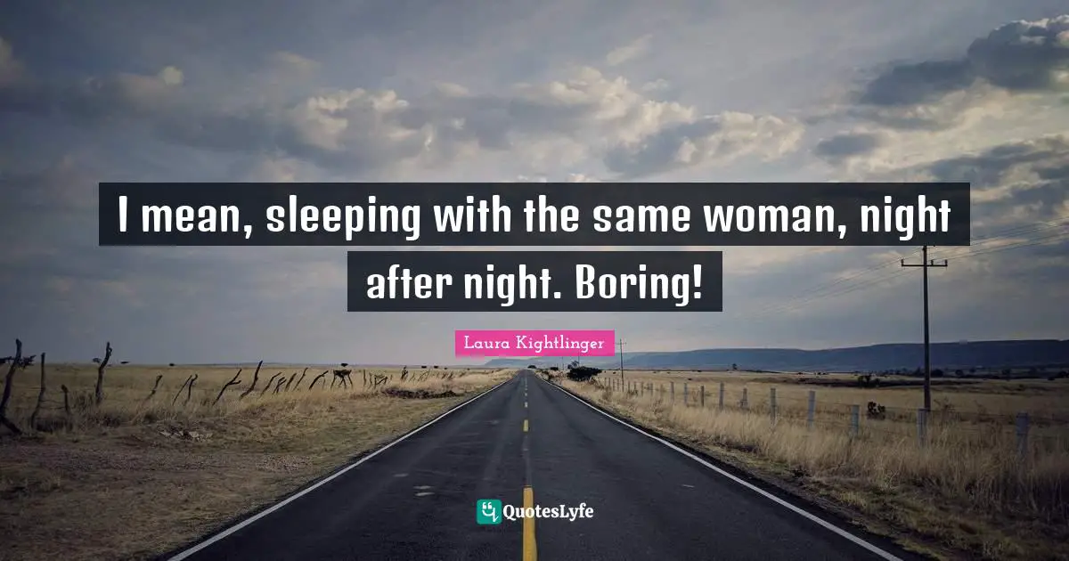I mean, sleeping with the same woman, night after night. Boring!