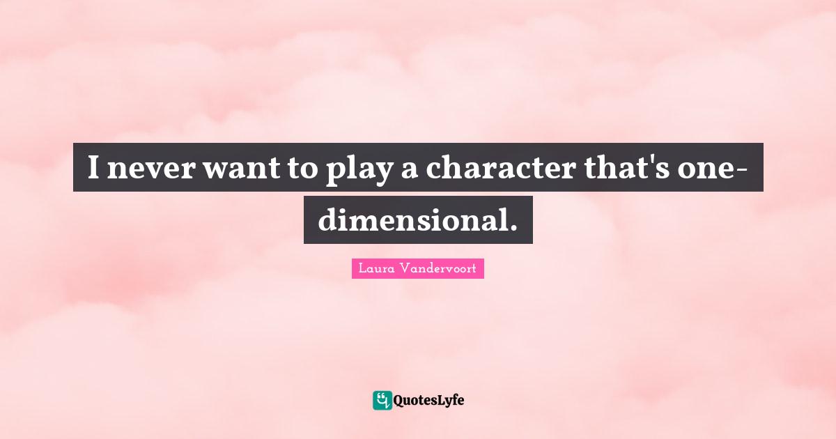 I never want to play a character that's one-dimensional.