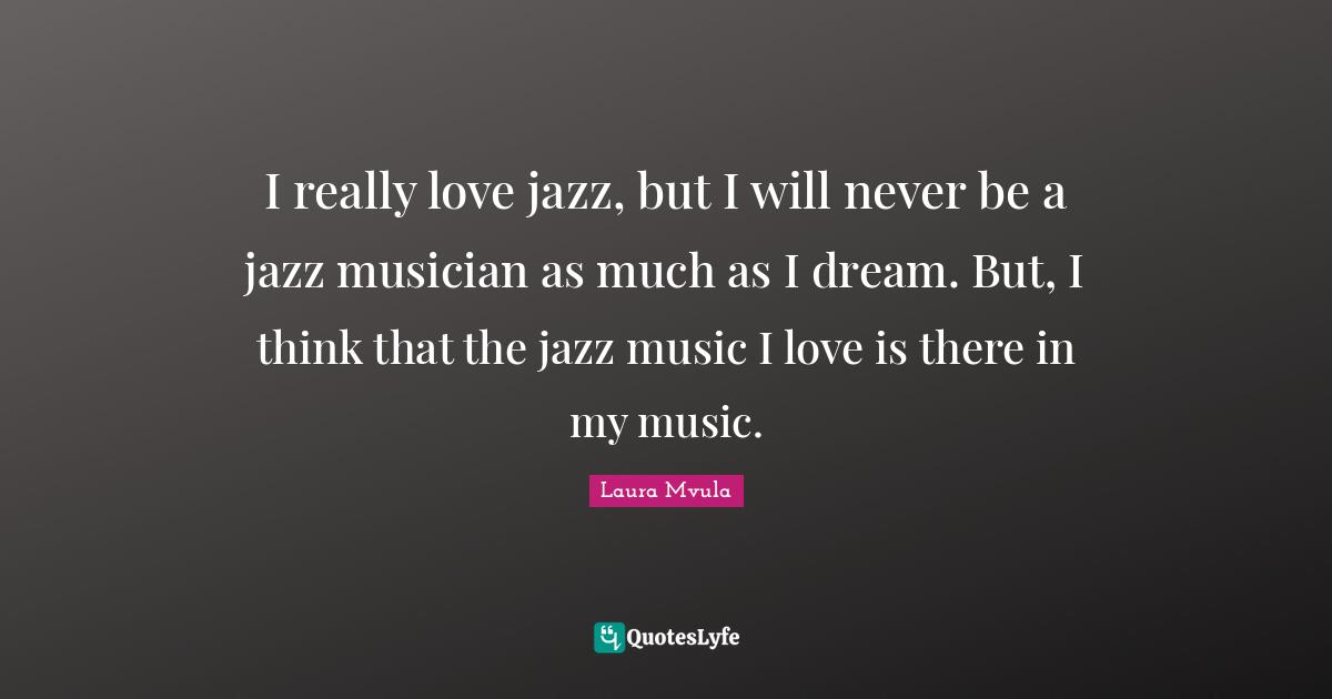 I really love jazz, but I will never be a jazz musician as much as I dream. But, I think that the jazz music I love is there in my music.