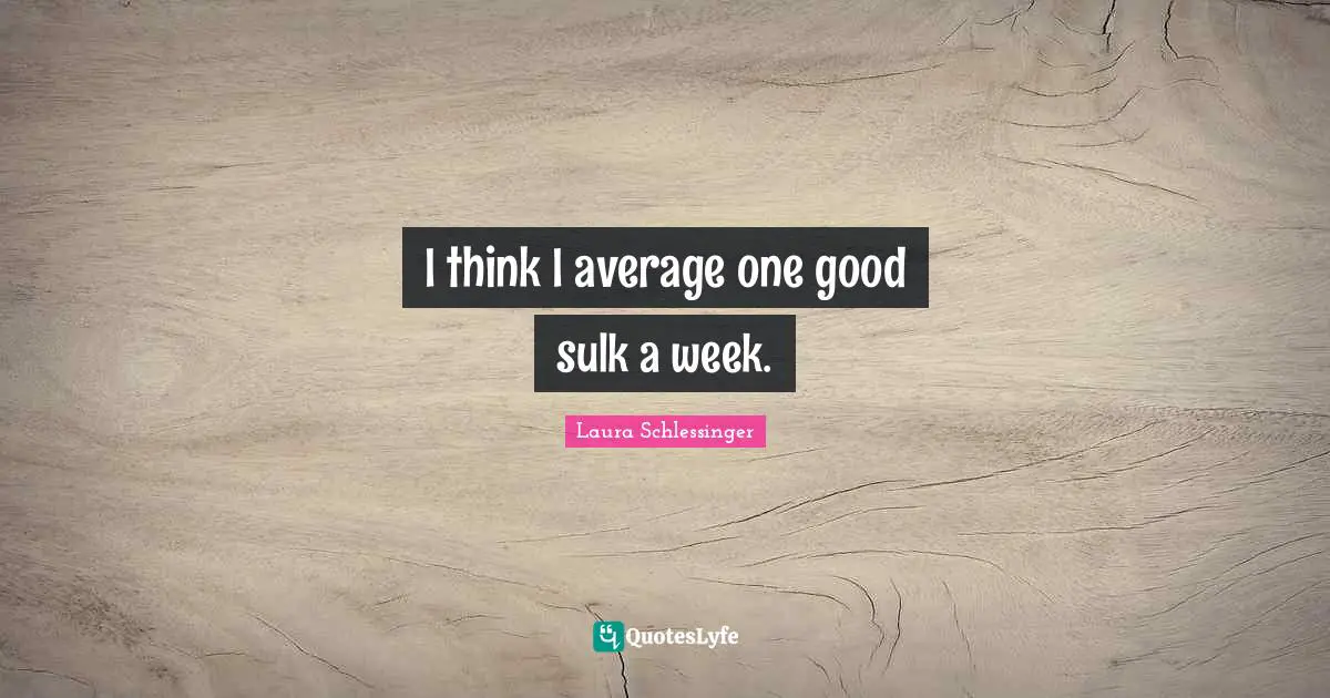 I think I average one good sulk a week.