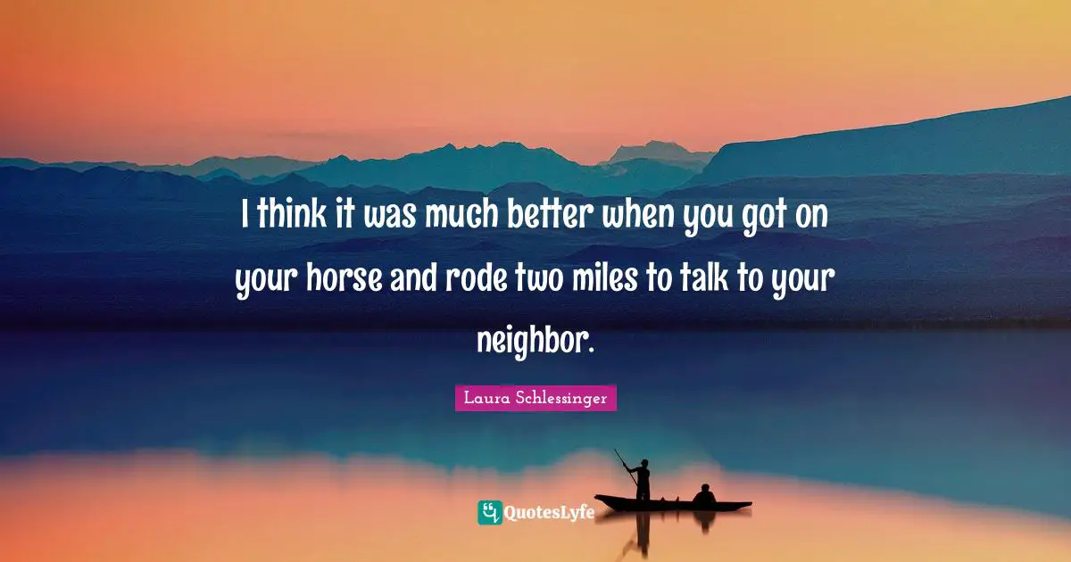 I think it was much better when you got on your horse and rode two miles to talk to your neighbor.
