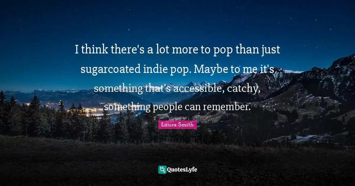 I think there's a lot more to pop than just sugarcoated indie pop. Maybe to me it's something that's accessible, catchy, something people can remember.