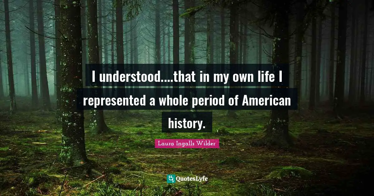 I understood....that in my own life I represented a whole period of American history.