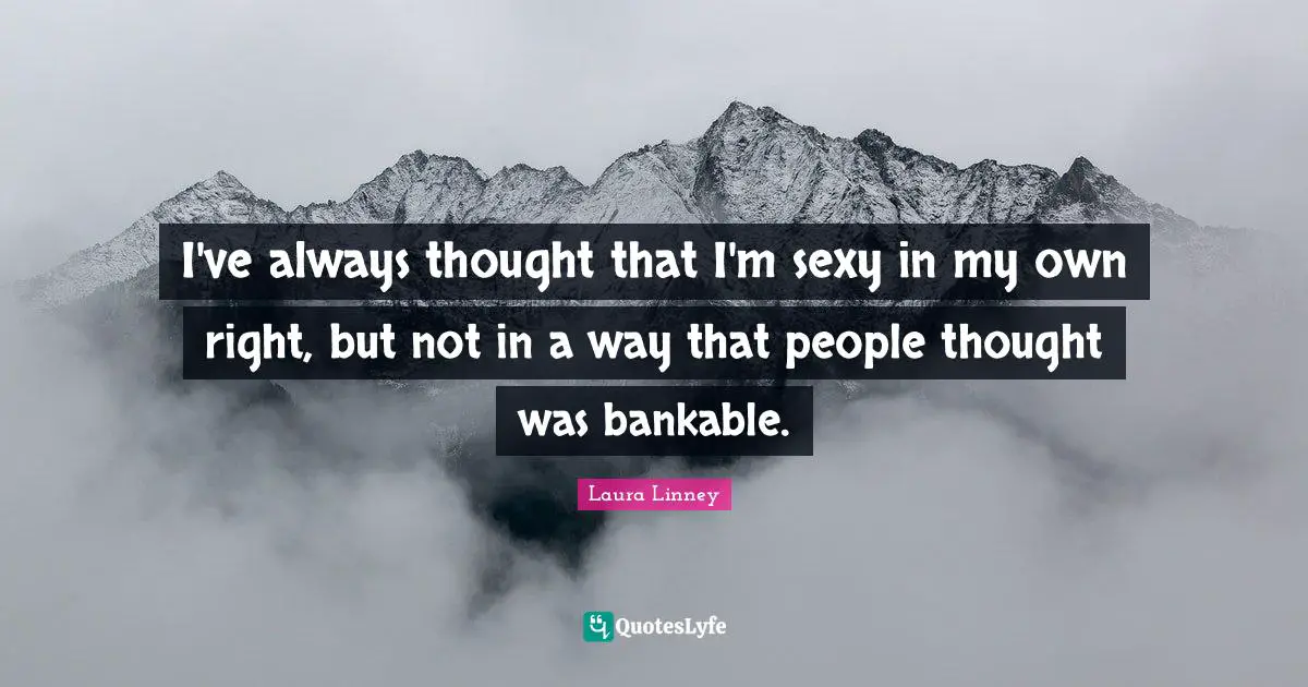 I've always thought that I'm sexy in my own right, but not in a way that people thought was bankable.