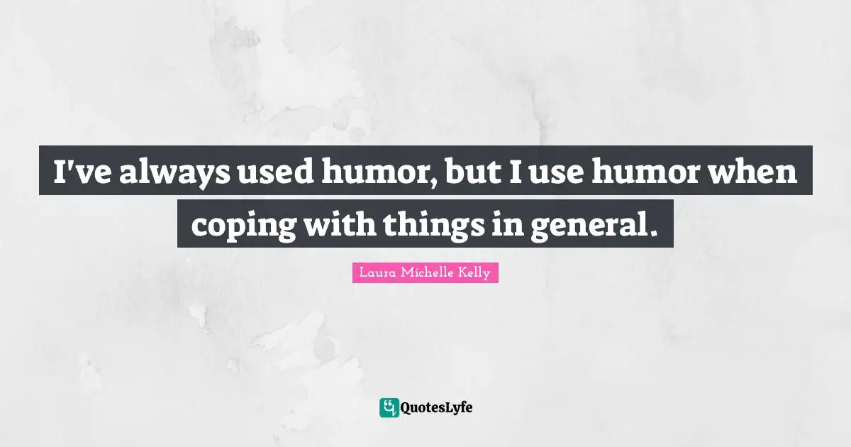 I've always used humor, but I use humor when coping with things in general.