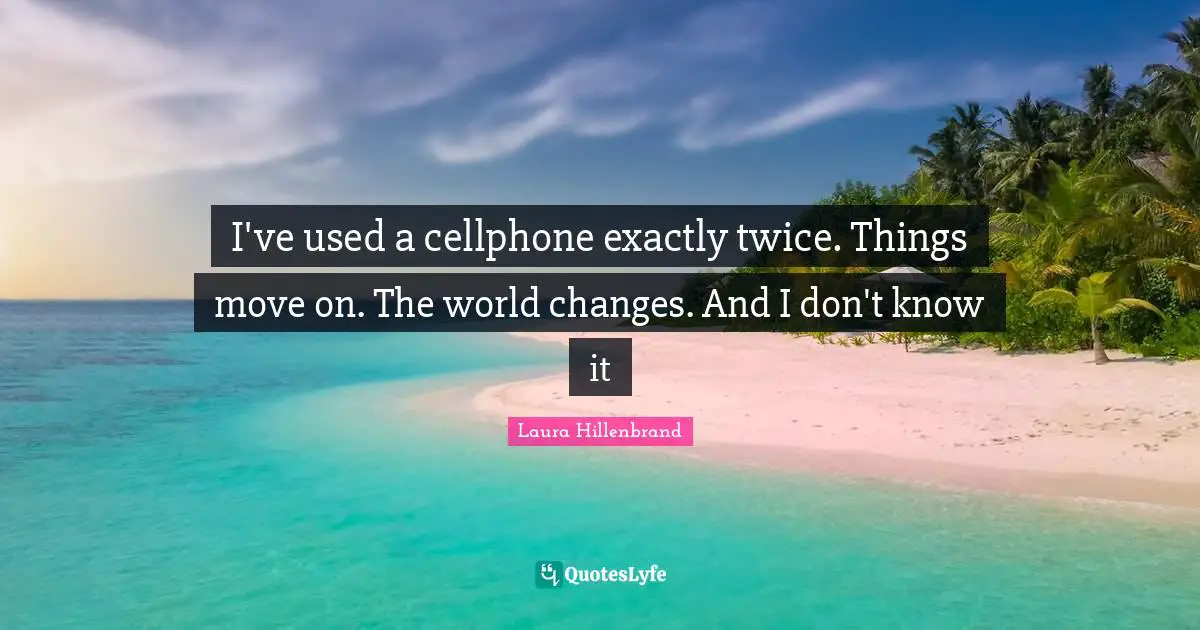 Laura Hillenbrand Quotes: "I've used a cellphone exactly twice. Things move on. The world changes. And I don't know it"