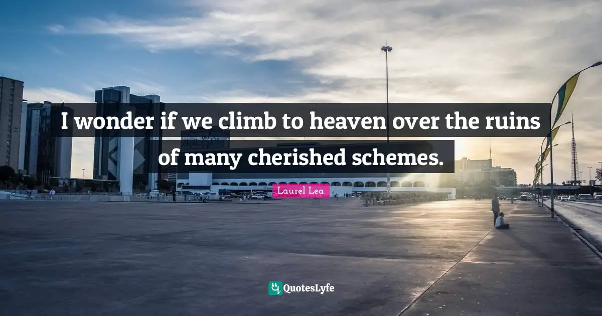 I wonder if we climb to heaven over the ruins of many cherished schemes.