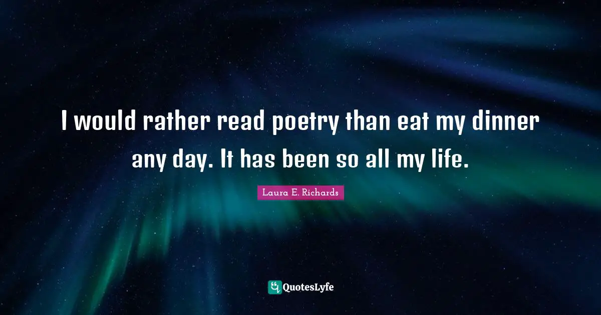 I would rather read poetry than eat my dinner any day. It has been so all my life.
