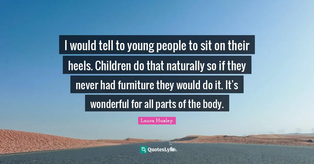 I would tell to young people to sit on their heels. Children do that naturally so if they never had furniture they would do it. It's wonderful for all parts of the body.