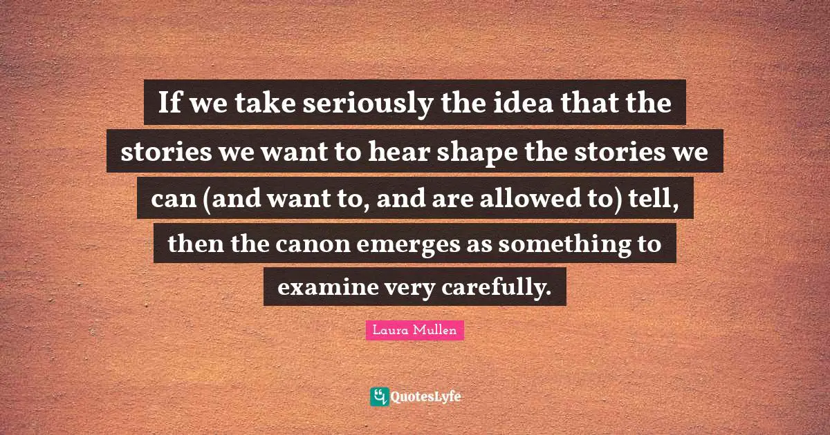 If we take seriously the idea that the stories we want to hear shape the stories we can (and want to, and are allowed to) tell, then the canon emerges as something to examine very carefully.