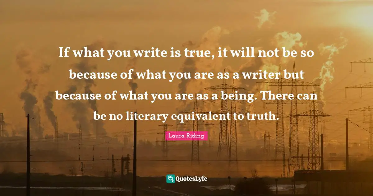 If what you write is true, it will not be so because of what you are as a writer but because of what you are as a being. There can be no literary equivalent to truth.