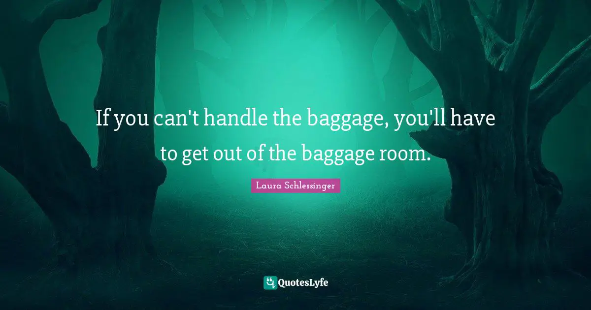 If you can't handle the baggage, you'll have to get out of the baggage room.
