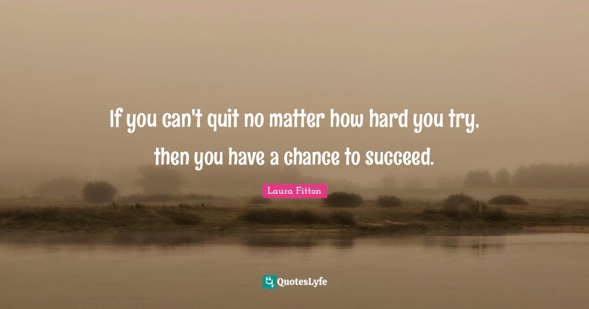 If you can't quit no matter how hard you try, then you have a chance to succeed.