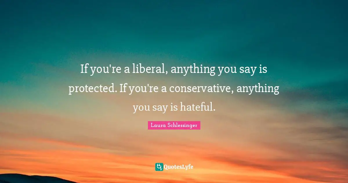 Conservatism Quotes: "If you're a liberal, anything you say is protected. If you're a conservative, anything you say is hateful."