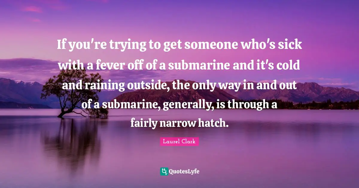 Fever Quotes: "If you're trying to get someone who's sick with a fever off of a submarine and it's cold and raining outside, the only way in and out of a submarine, generally, is through a fairly narrow hatch."