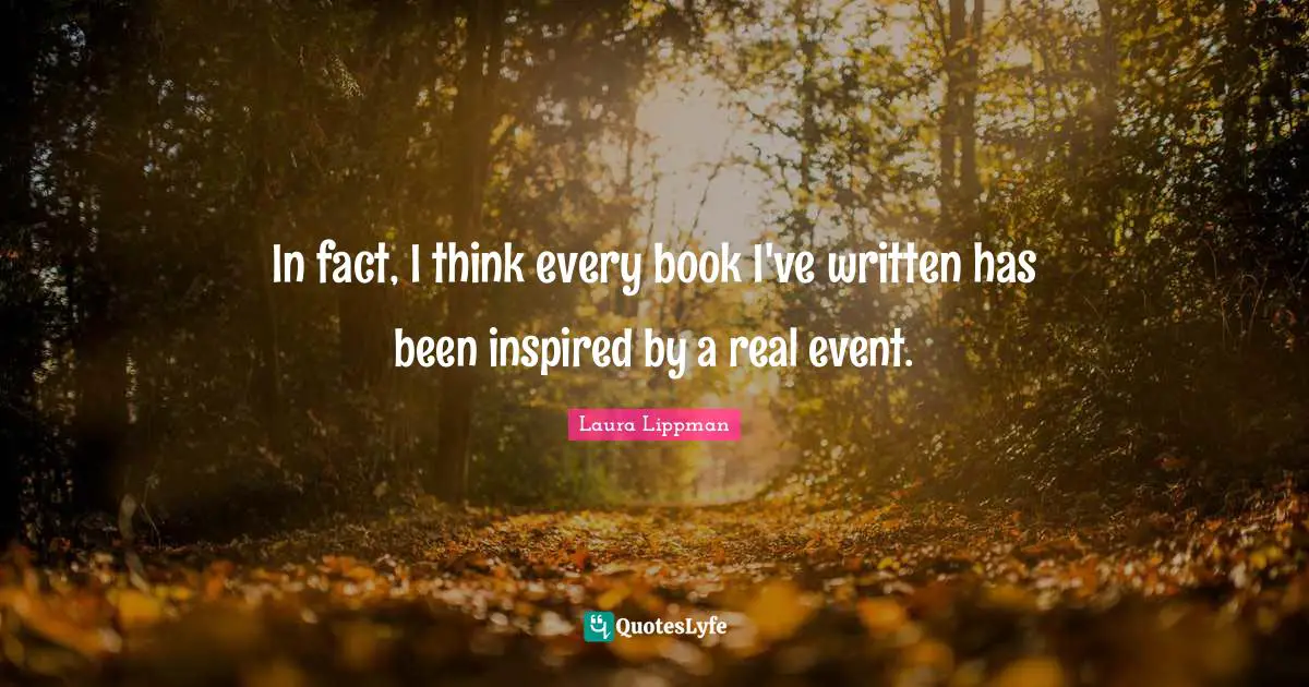 In fact, I think every book I've written has been inspired by a real event.