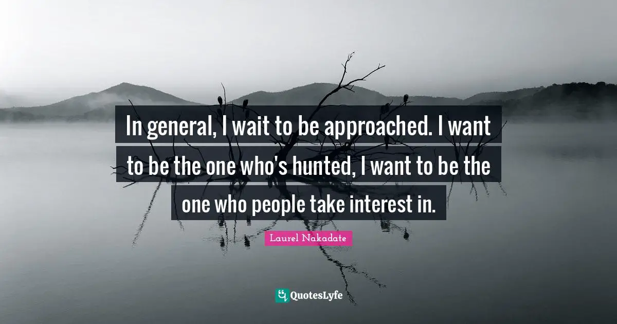 In general, I wait to be approached. I want to be the one who's hunted, I want to be the one who people take interest in.