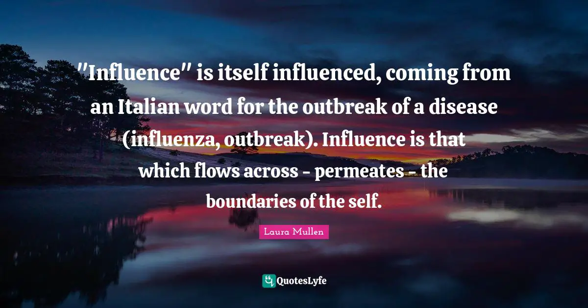 "Influence" is itself influenced, coming from an Italian word for the outbreak of a disease (influenza, outbreak). Influence is that which flows across - permeates - the boundaries of the self.