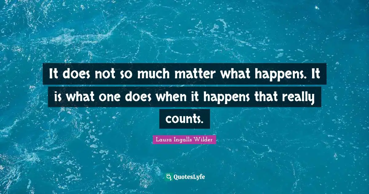 It does not so much matter what happens. It is what one does when it happens that really counts.