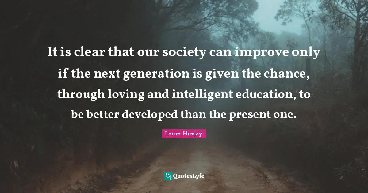 It is clear that our society can improve only if the next generation is given the chance, through loving and intelligent education, to be better developed than the present one.