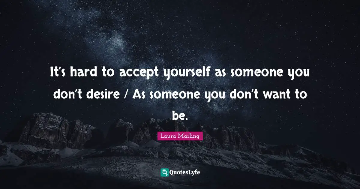 It’s hard to accept yourself as someone you don’t desire / As someone you don’t want to be.