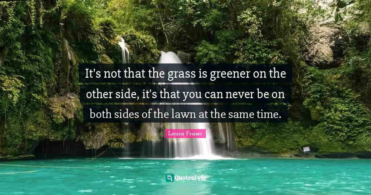 Laura Fraser Quotes: "It's not that the grass is greener on the other side, it's that you can never be on both sides of the lawn at the same time."