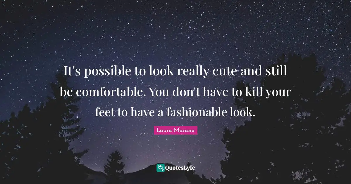 Fashionable Quotes: "It's possible to look really cute and still be comfortable. You don't have to kill your feet to have a fashionable look."
