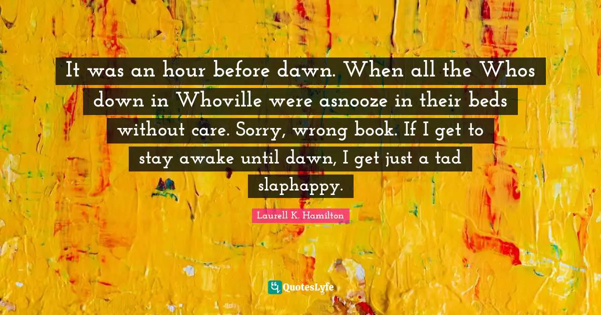 It was an hour before dawn. When all the Whos down in Whoville were asnooze in their beds without care. Sorry, wrong book. If I get to stay awake until dawn, I get just a tad slaphappy.