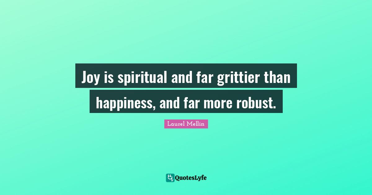 Joy is spiritual and far grittier than happiness, and far more robust.
