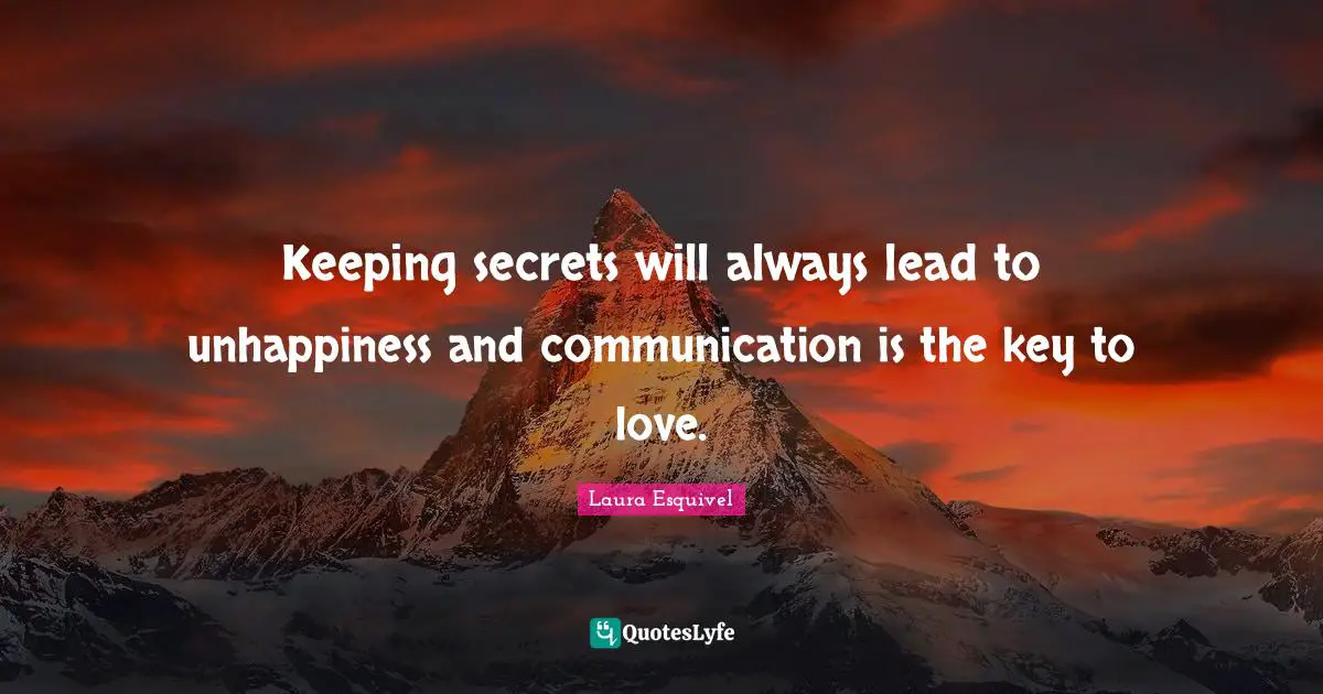 Keeping secrets will always lead to unhappiness and communication is the key to love.