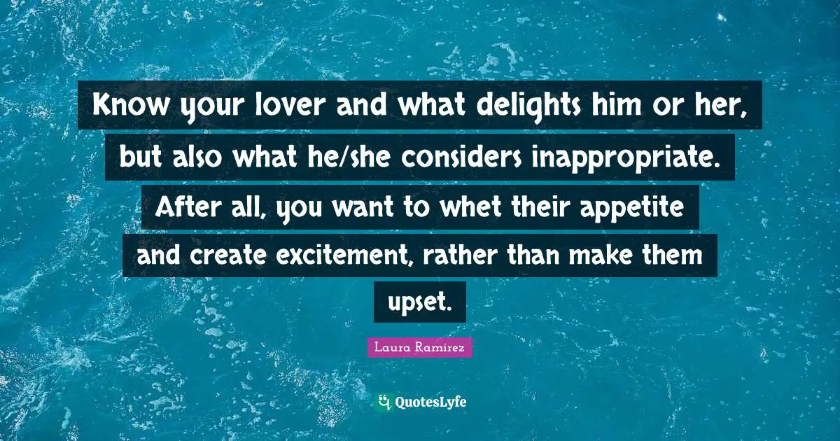 Laura Ramirez Quotes: "Know your lover and what delights him or her, but also what he/she considers inappropriate. After all, you want to whet their appetite and create excitement, rather than make them upset."