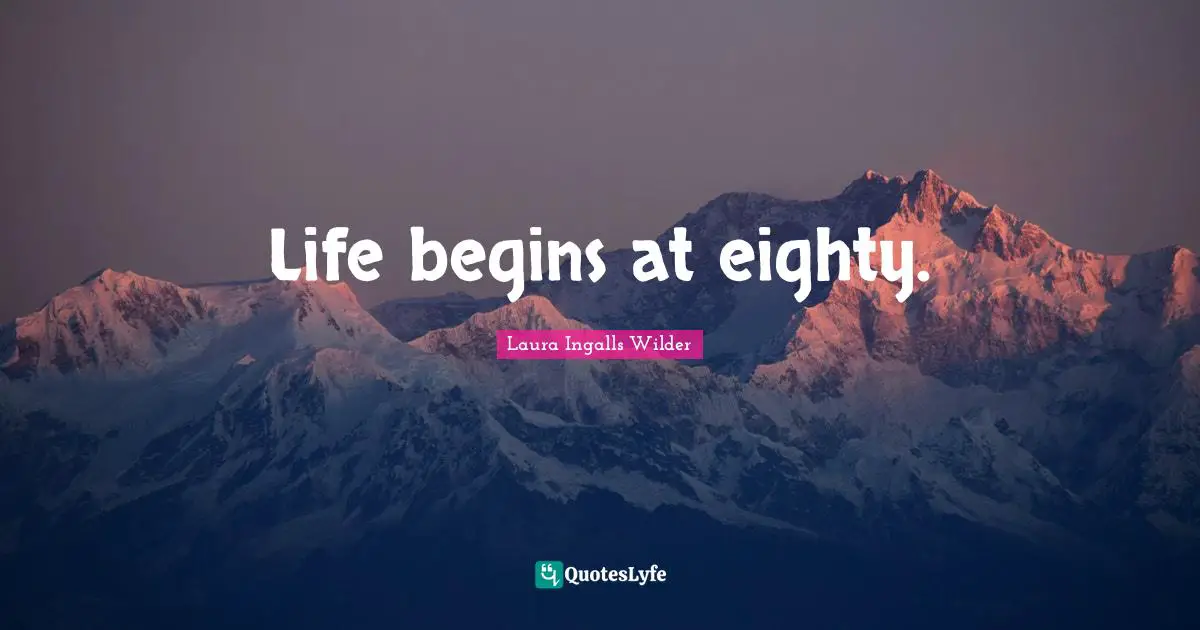 Life begins at eighty.