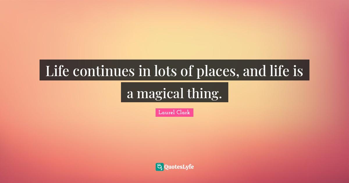 Life continues in lots of places, and life is a magical thing.