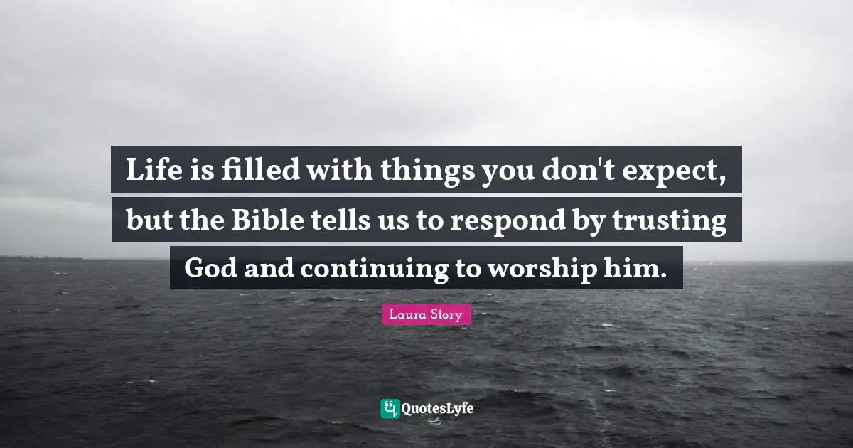 Trust In God Quotes: "Life is filled with things you don't expect, but the Bible tells us to respond by trusting God and continuing to worship him."