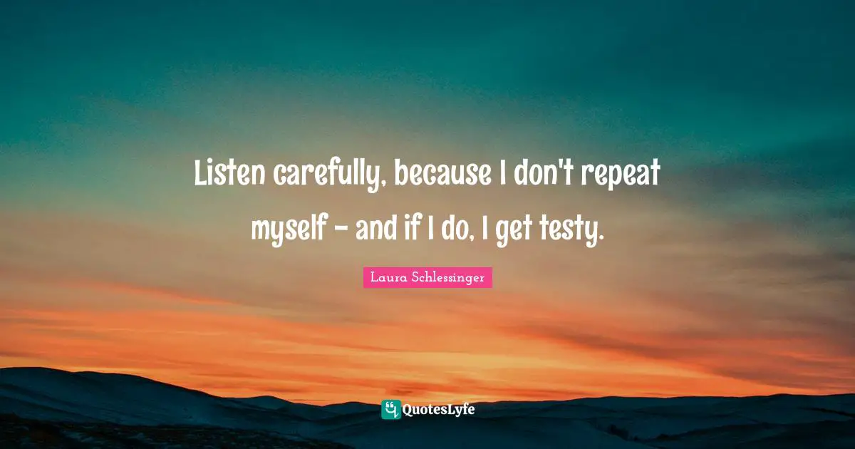 Listen carefully, because I don't repeat myself - and if I do, I get testy.