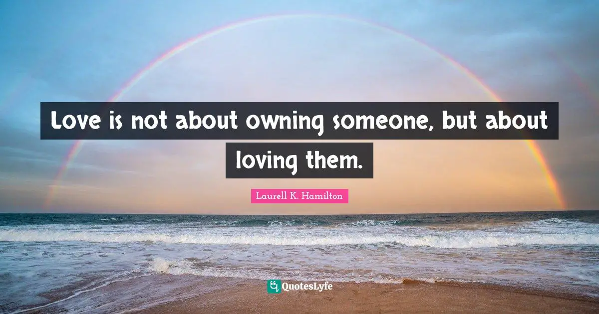Love is not about owning someone, but about loving them.
