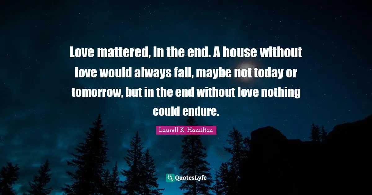Love mattered, in the end. A house without love would always fall, maybe not today or tomorrow, but in the end without love nothing could endure.