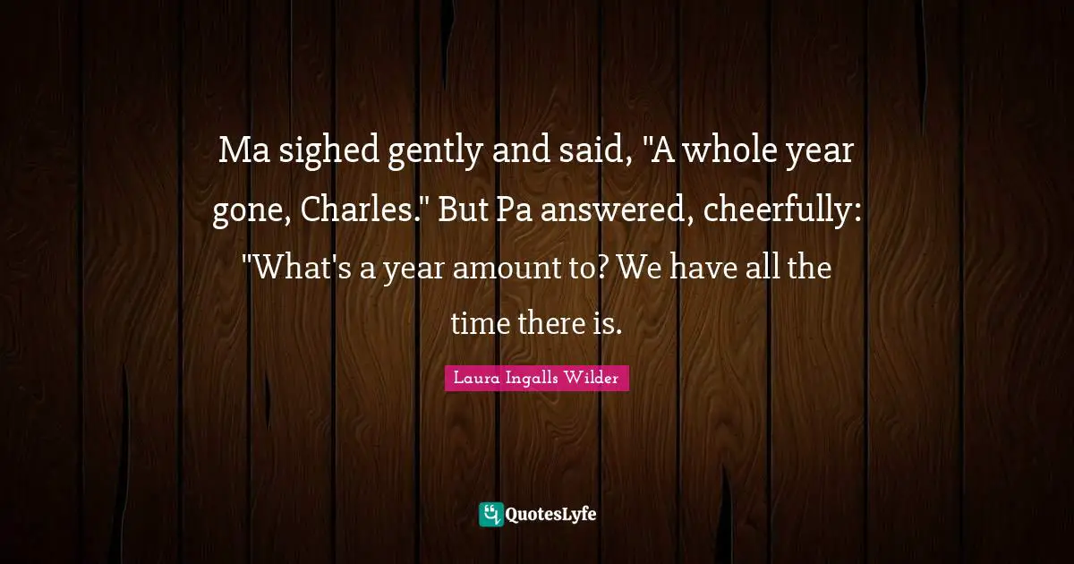 Ma sighed gently and said, "A whole year gone, Charles." But Pa answered, cheerfully: "What's a year amount to? We have all the time there is.