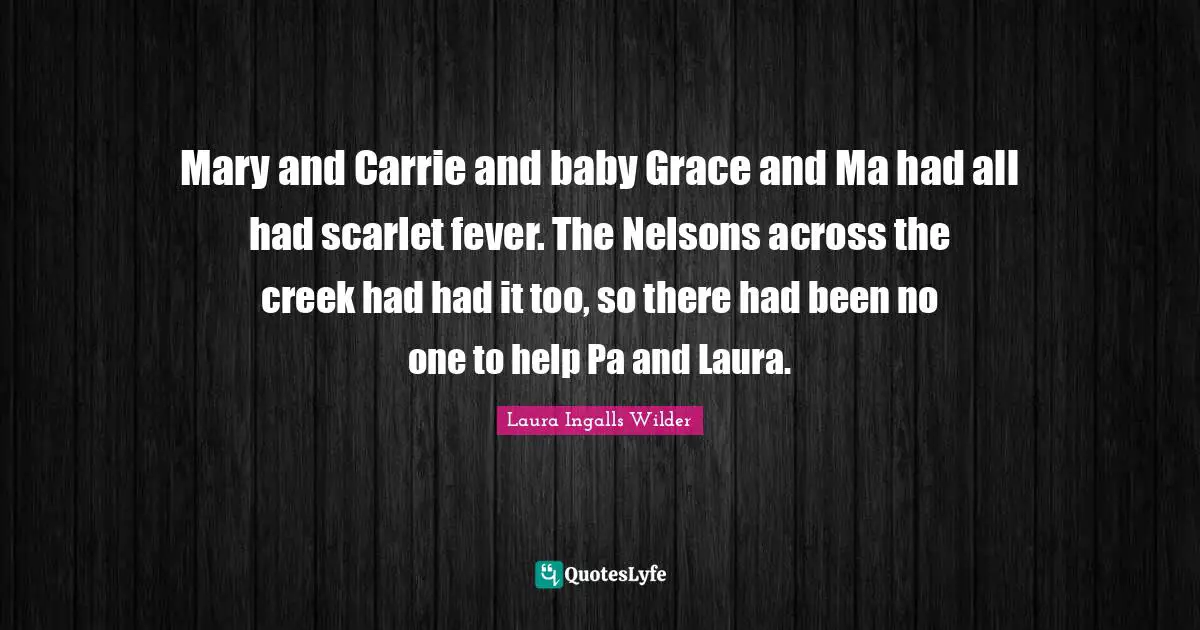 Mary and Carrie and baby Grace and Ma had all had scarlet fever. The Nelsons across the creek had had it too, so there had been no one to help Pa and Laura.