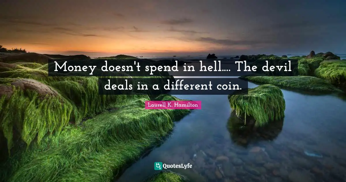 Money doesn't spend in hell.... The devil deals in a different coin.