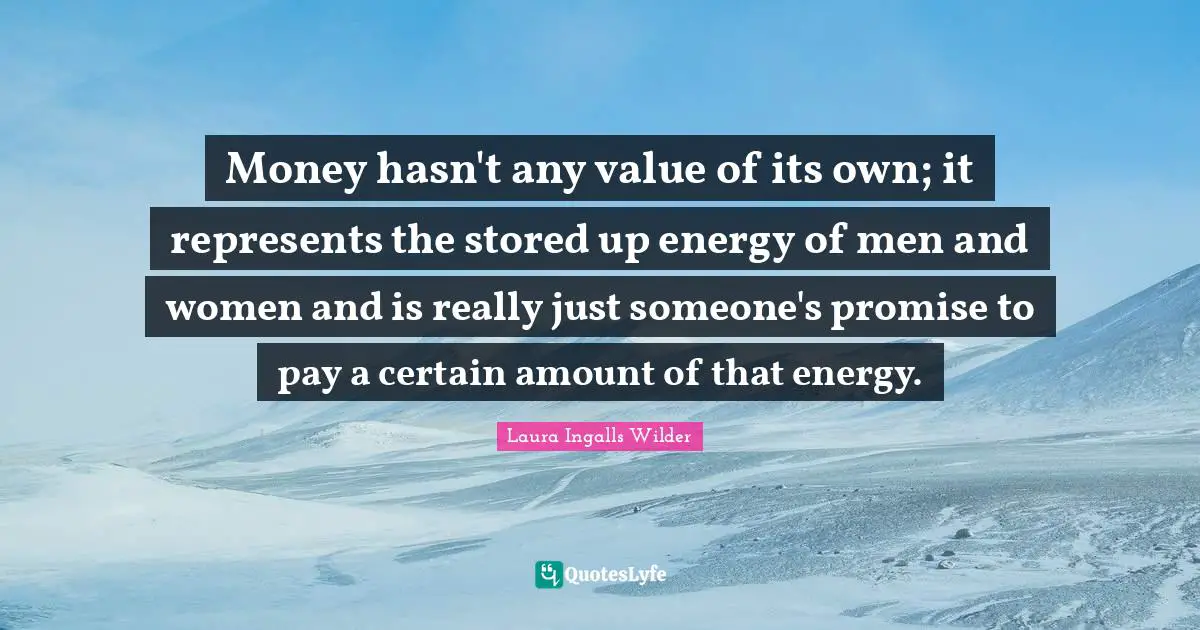 Money hasn't any value of its own; it represents the stored up energy of men and women and is really just someone's promise to pay a certain amount of that energy.