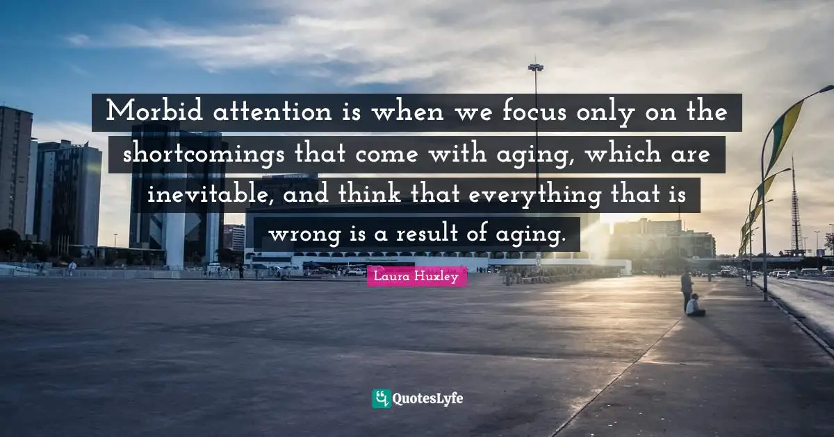 Morbid attention is when we focus only on the shortcomings that come with aging, which are inevitable, and think that everything that is wrong is a result of aging.