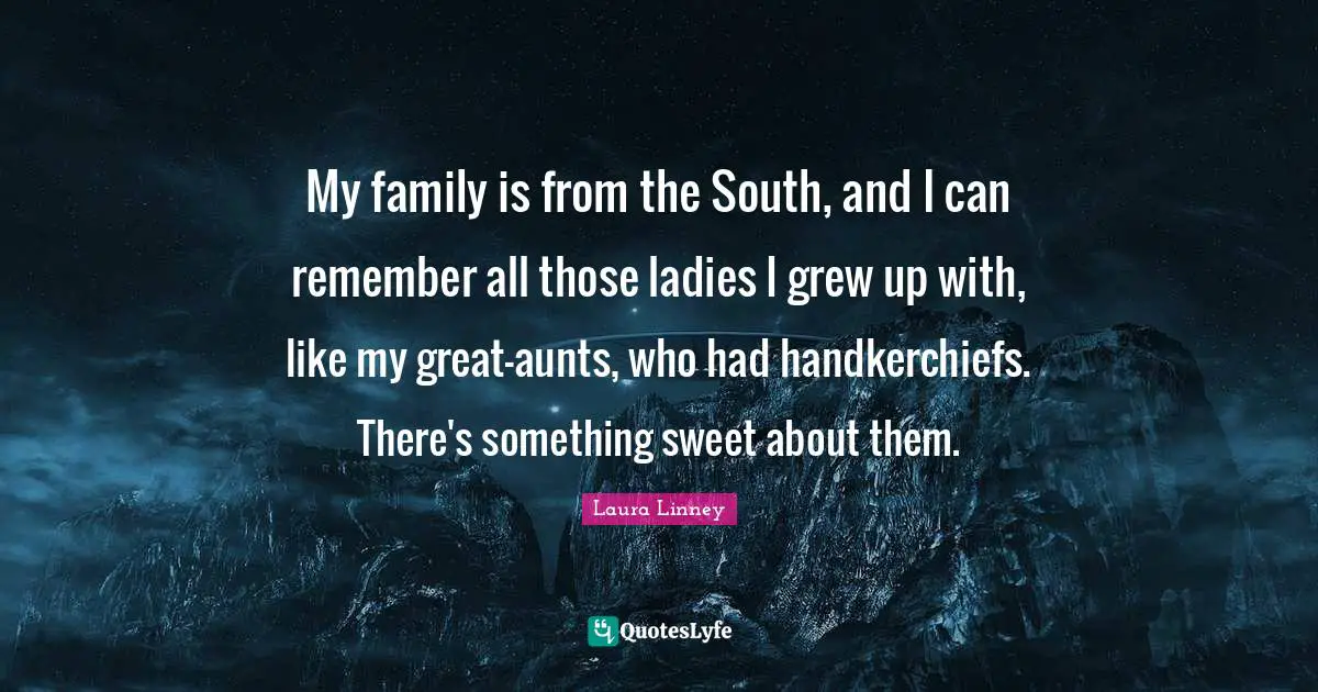 My family is from the South, and I can remember all those ladies I grew up with, like my great-aunts, who had handkerchiefs. There's something sweet about them.