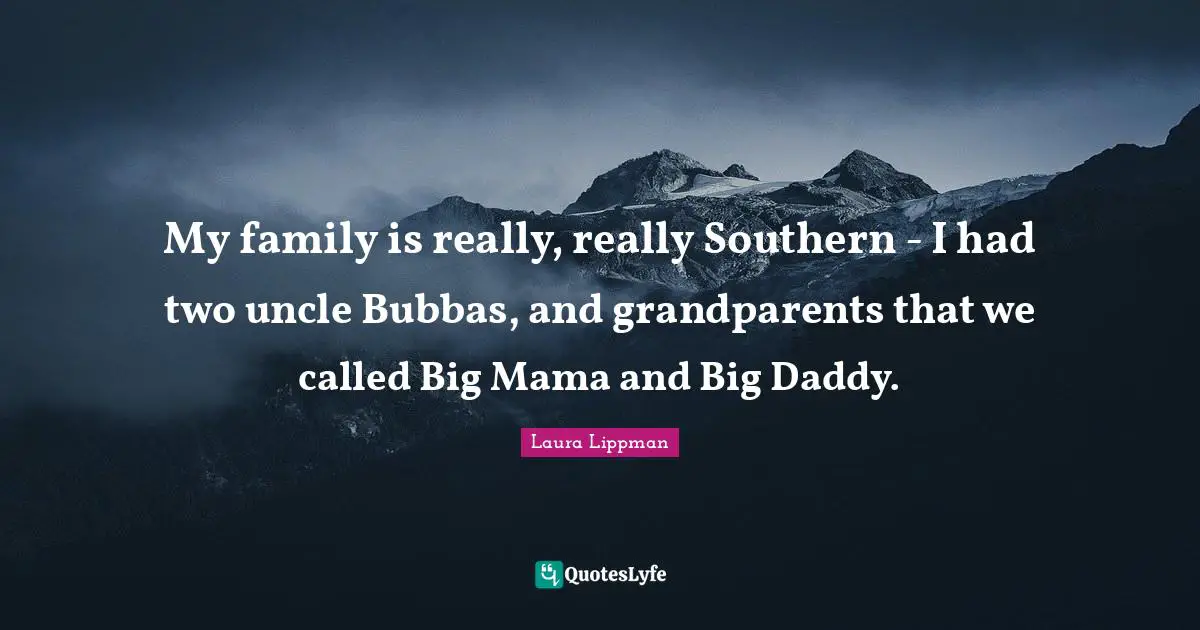 My family is really, really Southern - I had two uncle Bubbas, and grandparents that we called Big Mama and Big Daddy.