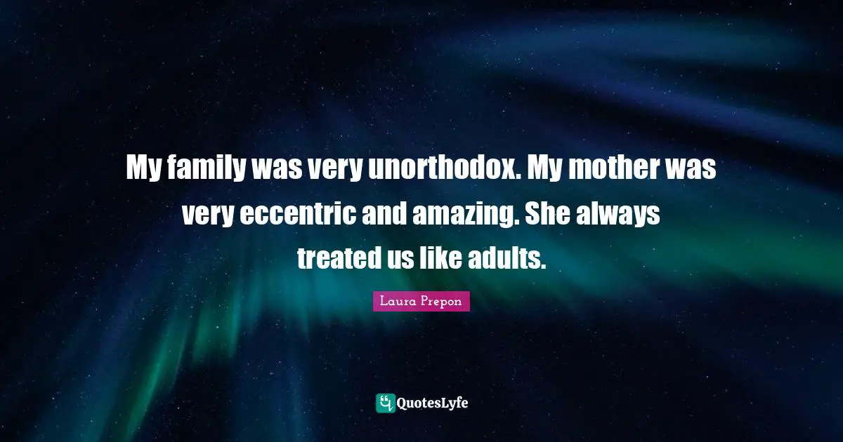 My family was very unorthodox. My mother was very eccentric and amazing. She always treated us like adults.