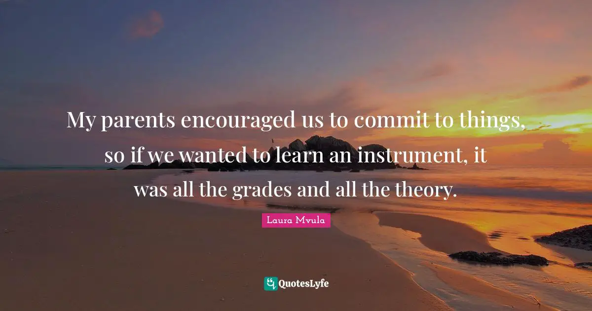 My parents encouraged us to commit to things, so if we wanted to learn an instrument, it was all the grades and all the theory.