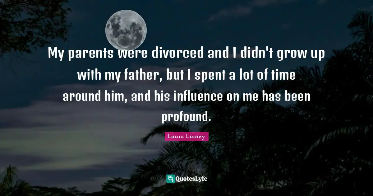 My parents were divorced and I didn't grow up with my father, but I spent a lot of time around him, and his influence on me has been profound.