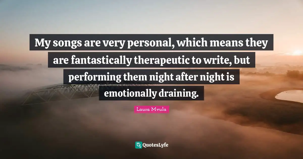 My songs are very personal, which means they are fantastically therapeutic to write, but performing them night after night is emotionally draining.