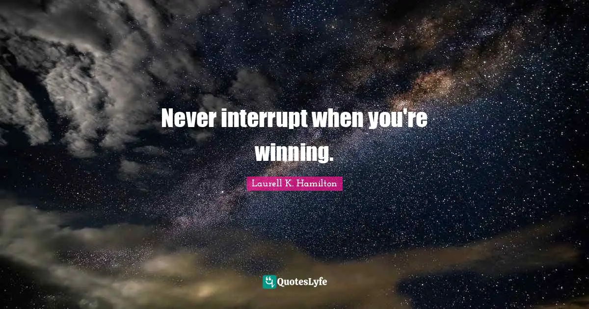 Never interrupt when you're winning.